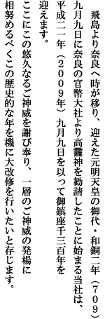 飛島より奈良へ時が移り、迎えた元明天皇の御代・和銅二年（７０９）
九月九日に奈良の官幣大社より高龍神を勧請したことに始まる当社は、平成二一年（２００９年）九月九日を以って御鎮座千三百年を迎えます。ここにこの悠久なるご神威を謝び奉り、一層のご神威の発楊に相努めるべくこの歴史的な年を機に大改修を行いたいと存じます。